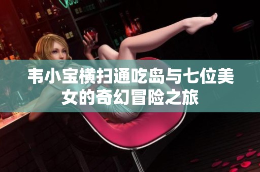 韋小寶橫掃通吃島與七位美女的奇幻冒險(xiǎn)之旅