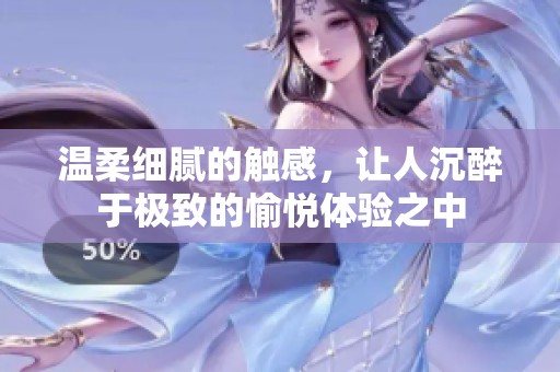 溫柔細(xì)膩的觸感，讓人沉醉于極致的愉悅體驗之中