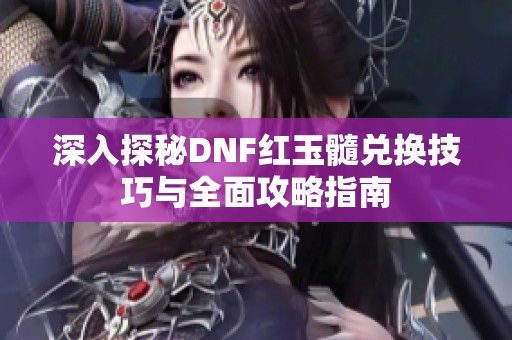 深入探秘DNF紅玉髓兌換技巧與全面攻略指南