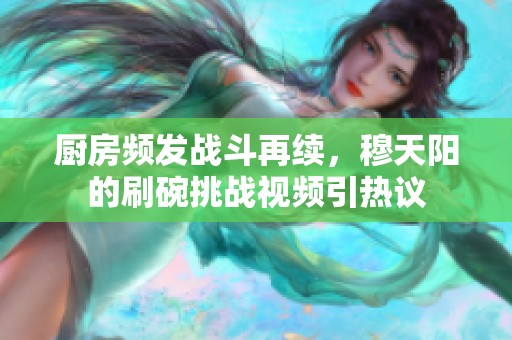 廚房頻發(fā)戰(zhàn)斗再續(xù)，穆天陽的刷碗挑戰(zhàn)視頻引熱議