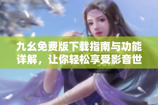 九幺免費(fèi)版下載指南與功能詳解，讓你輕松享受影音世界