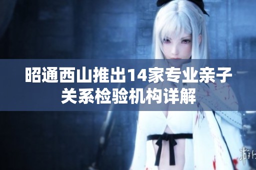 昭通西山推出14家專業(yè)親子關(guān)系檢驗機(jī)構(gòu)詳解