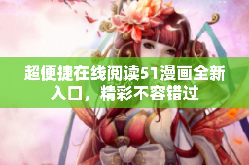 超便捷在線閱讀51漫畫(huà)全新入口，精彩不容錯(cuò)過(guò)