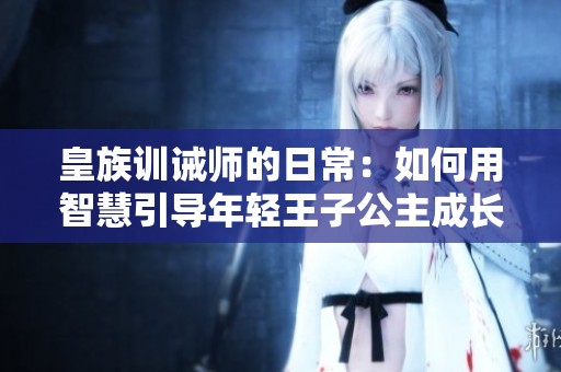 皇族訓(xùn)誡師的日常：如何用智慧引導(dǎo)年輕王子公主成長