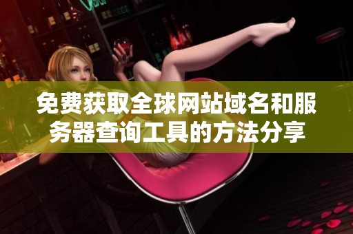 免費獲取全球網站域名和服務器查詢工具的方法分享
