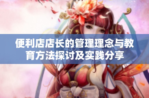 便利店店長(zhǎng)的管理理念與教育方法探討及實(shí)踐分享