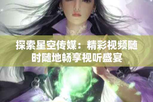 探索星空傳媒：精彩視頻隨時隨地暢享視聽盛宴