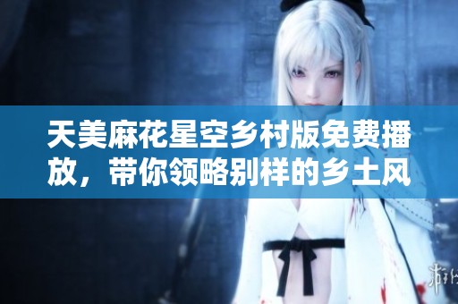 天美麻花星空鄉(xiāng)村版免費(fèi)播放，帶你領(lǐng)略別樣的鄉(xiāng)土風(fēng)情