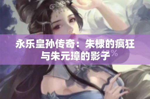 永樂皇孫傳奇：朱棣的瘋狂與朱元璋的影子