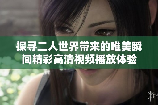 探尋二人世界帶來的唯美瞬間精彩高清視頻播放體驗