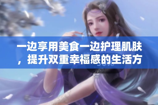 一邊享用美食一邊護(hù)理肌膚，提升雙重幸福感的生活方式