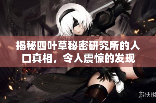 揭秘四葉草秘密研究所的人口真相，令人震驚的發(fā)現(xiàn)
