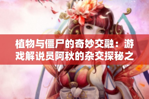 植物與僵尸的奇妙交融：游戲解說員阿秋的雜交探秘之旅