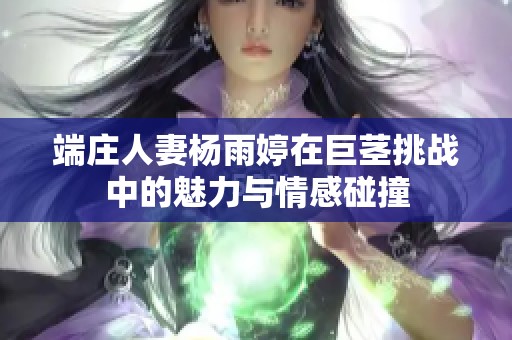 端莊人妻楊雨婷在巨莖挑戰(zhàn)中的魅力與情感碰撞