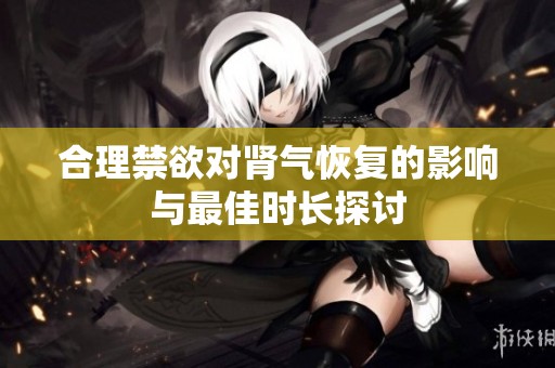 合理禁欲對(duì)腎氣恢復(fù)的影響與最佳時(shí)長(zhǎng)探討