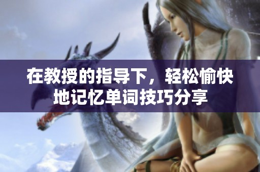 在教授的指導(dǎo)下，輕松愉快地記憶單詞技巧分享