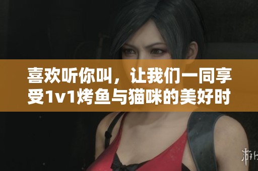 喜歡聽(tīng)你叫，讓我們一同享受1v1烤魚與貓咪的美好時(shí)光