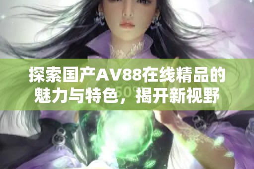 探索國產(chǎn)AV88在線精品的魅力與特色，揭開新視野