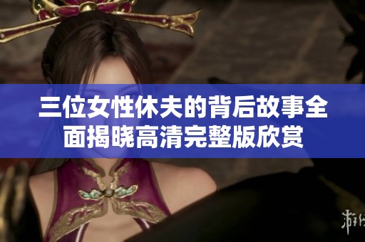 三位女性休夫的背后故事全面揭曉高清完整版欣賞