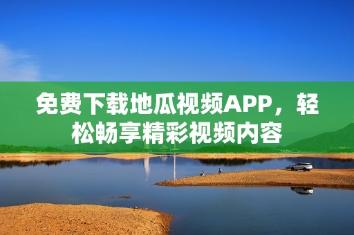 免費(fèi)下載地瓜視頻APP，輕松暢享精彩視頻內(nèi)容