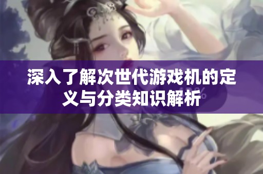 深入了解次世代游戲機(jī)的定義與分類知識(shí)解析