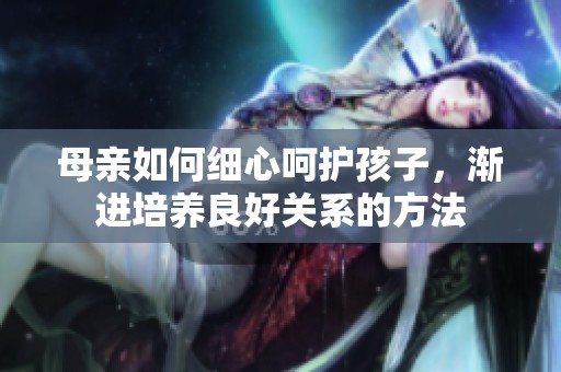 母親如何細(xì)心呵護(hù)孩子，漸進(jìn)培養(yǎng)良好關(guān)系的方法