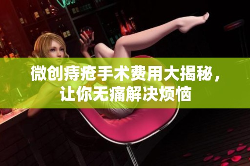 微創(chuàng)痔瘡手術費用大揭秘，讓你無痛解決煩惱