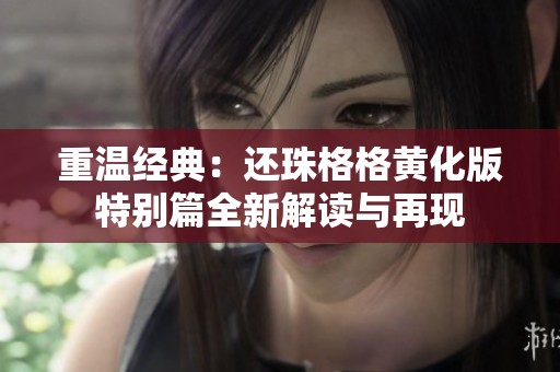 重溫經(jīng)典：還珠格格黃化版特別篇全新解讀與再現(xiàn)