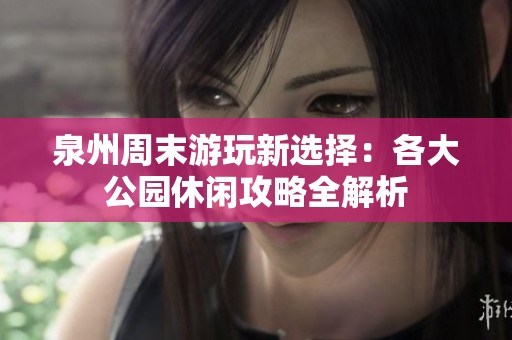 泉州周末游玩新選擇：各大公園休閑攻略全解析
