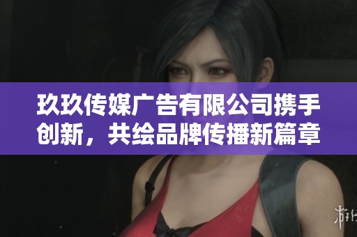 玖玖傳媒廣告有限公司攜手創(chuàng)新，共繪品牌傳播新篇章