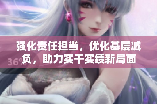 強化責(zé)任擔(dān)當(dāng)，優(yōu)化基層減負，助力實干實績新局面