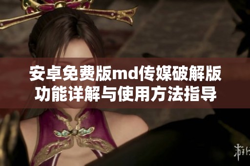 安卓免費(fèi)版md傳媒破解版功能詳解與使用方法指導(dǎo)