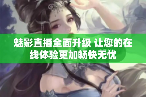 魅影直播全面升級(jí) 讓您的在線體驗(yàn)更加暢快無(wú)憂