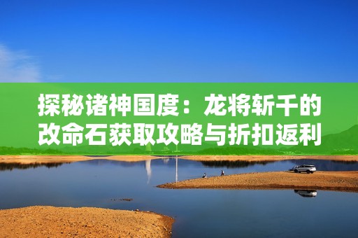 探秘諸神國度：龍將斬千的改命石獲取攻略與折扣返利解析