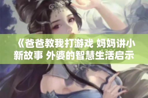 《爸爸教我打游戲 媽媽講小新故事 外婆的智慧生活啟示》