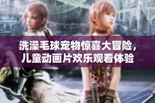洗澡毛球?qū)櫸矬@喜大冒險(xiǎn)，兒童動(dòng)畫片歡樂觀看體驗(yàn)