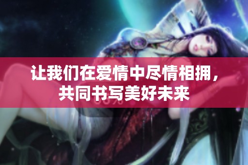 讓我們?cè)趷?ài)情中盡情相擁，共同書寫美好未來(lái)