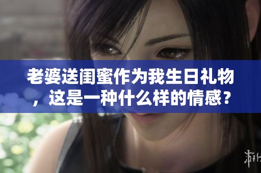 老婆送閨蜜作為我生日禮物，這是一種什么樣的情感？