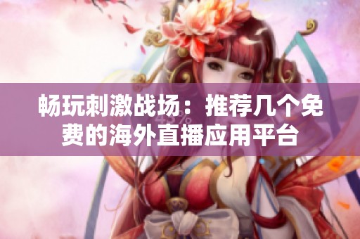 暢玩刺激戰(zhàn)場(chǎng)：推薦幾個(gè)免費(fèi)的海外直播應(yīng)用平臺(tái)