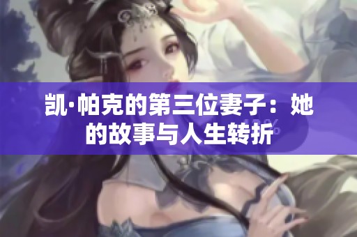 凱·帕克的第三位妻子：她的故事與人生轉(zhuǎn)折