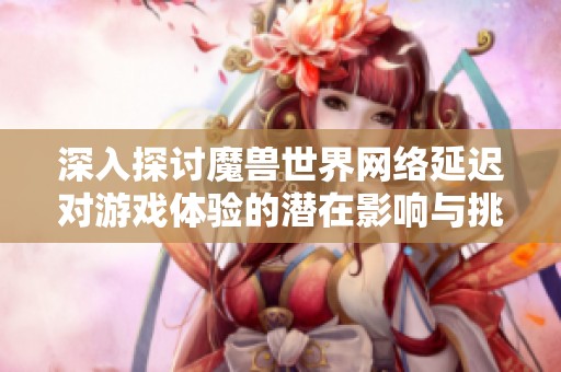 深入探討魔獸世界網(wǎng)絡(luò)延遲對(duì)游戲體驗(yàn)的潛在影響與挑戰(zhàn)