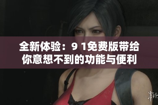 全新體驗(yàn)：9 1免費(fèi)版帶給你意想不到的功能與便利