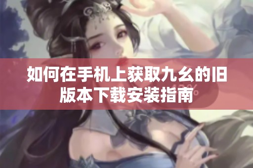 如何在手機上獲取九幺的舊版本下載安裝指南