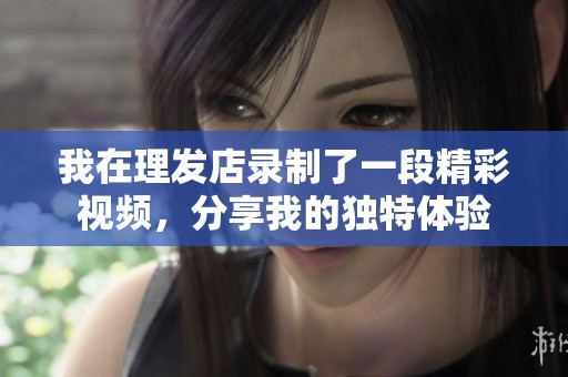 我在理發(fā)店錄制了一段精彩視頻，分享我的獨(dú)特體驗(yàn)