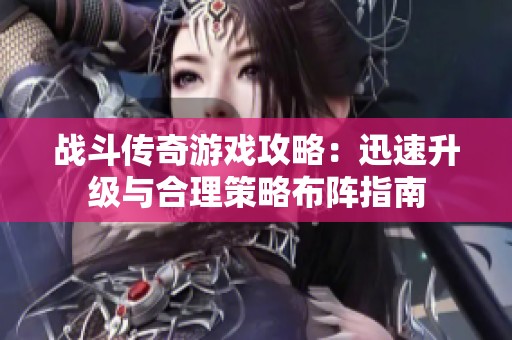 戰(zhàn)斗傳奇游戲攻略：迅速升級與合理策略布陣指南