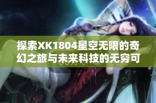 探索XK1804星空無(wú)限的奇幻之旅與未來(lái)科技的無(wú)窮可能性