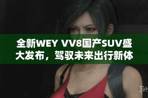 全新WEY VV8國產SUV盛大發(fā)布，駕馭未來出行新體驗