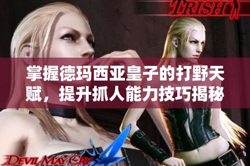 掌握德瑪西亞皇子的打野天賦，提升抓人能力技巧揭秘