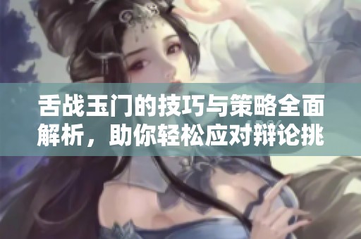 舌戰(zhàn)玉門(mén)的技巧與策略全面解析,助你輕松應(yīng)對(duì)辯論挑戰(zhàn) 舌戰(zhàn)玉門(mén)的技巧與策略全面解析,助你輕松應(yīng)對(duì)辯論挑戰(zhàn)