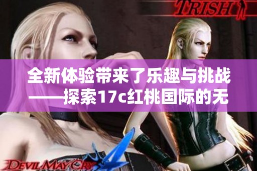 全新體驗帶來了樂趣與挑戰(zhàn)——探索17c紅桃國際的無限魅力